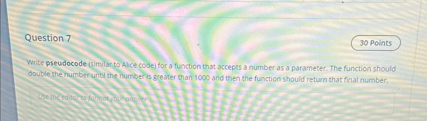  Question 7 Write pseudocode (similar to Alice code) for a function