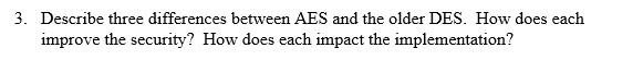  3. Describe three differences between AES and the older DES. How