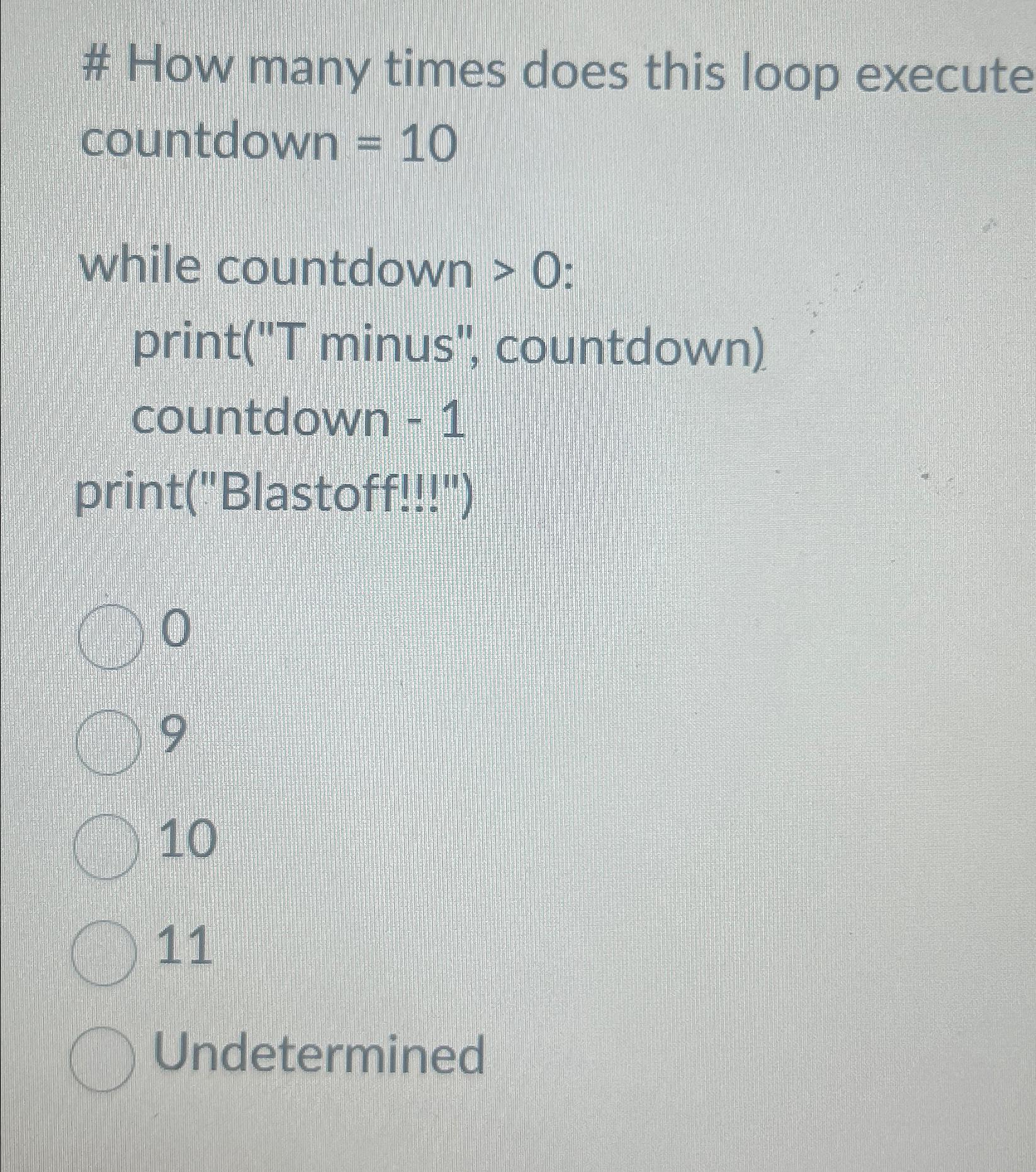  # How many times does this loop execute countdown =10 while