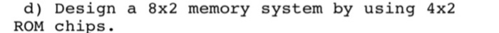  d) Design a 8x2 memory system by using 4x2 ROM chips