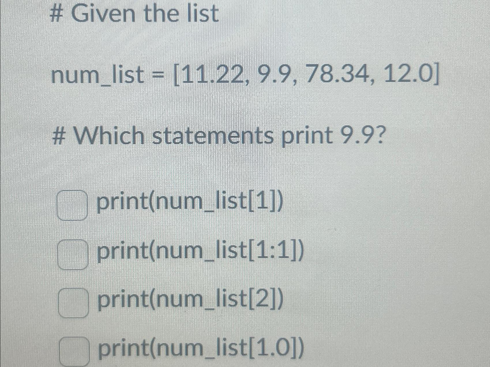  # Given the list num_list =[11.22,9.9,78.34,12.0] # Which statements print 9.9?
