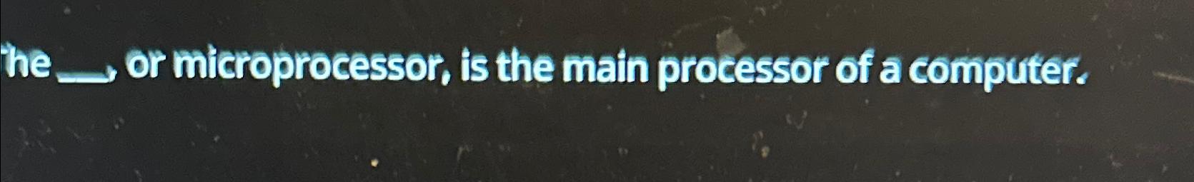  he longrightarrow or microprocessor, is the main processor of a computer.