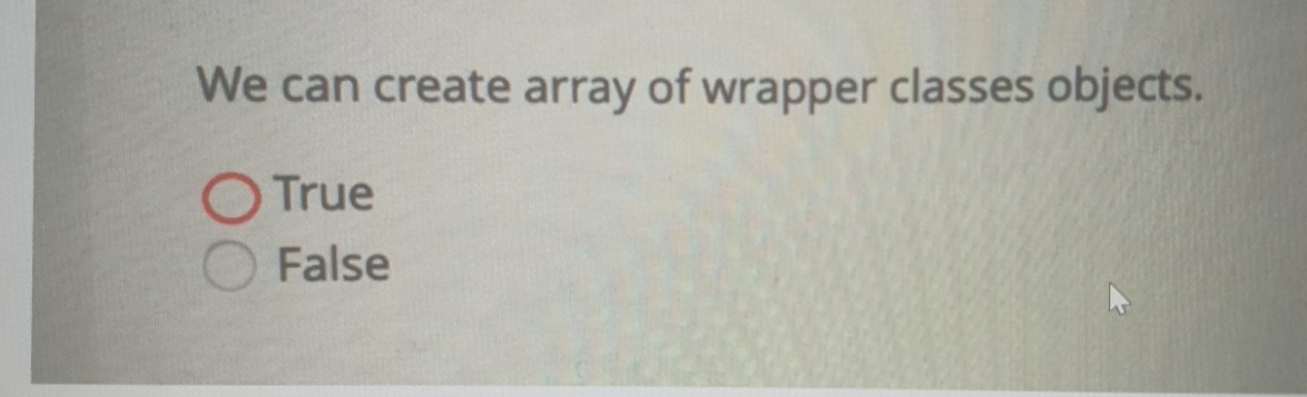  We can create array of wrapper classes objects. True False 