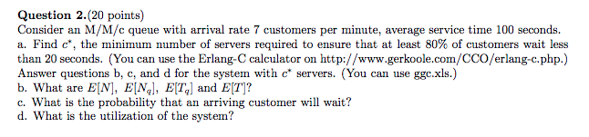  Question 2.(20 points) Consider an M/M/c queue with arrival rate 7