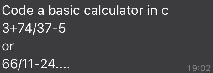  Code a basic calculator in c 3+74/37-5 or 66/11-24.... 19:02
