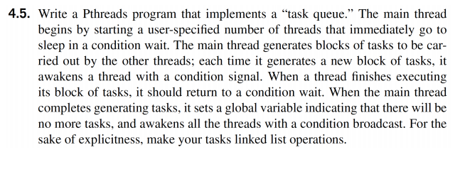 4.5. Write a Pthreads program that implements a task queue. The
