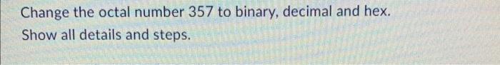  Change the octal number 357 to binary, decimal and hex. Show
