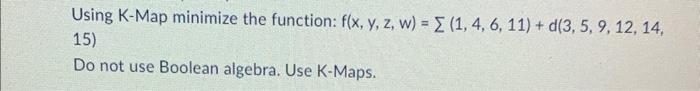 Boolean algebra. Use K-Maps. Using K-Map minimize the function: f(x,y,z,w)=(1,4,6,11)+d(3,5,9,12,14, 15) Do