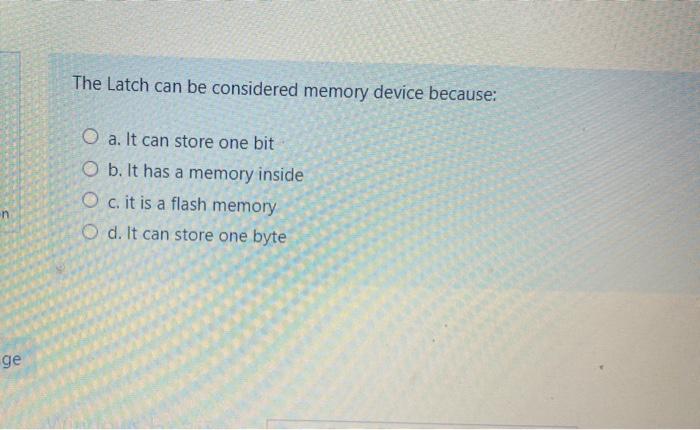  The Latch can be considered memory device because: O a. It