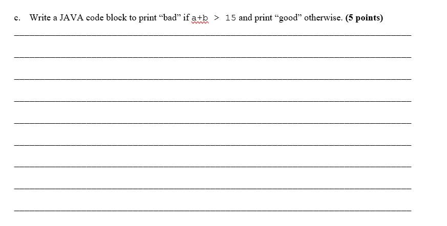  c. Write a JAVA code block to print "bad" if a+b>15