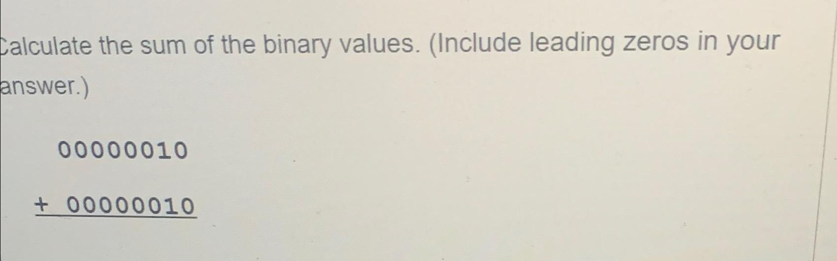  Calculate the sum of the binary values. (Include leading zeros in