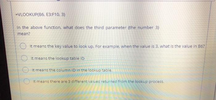  =VLOOKUP(B6, E3:F10,3) In the above function, what does the third parameter