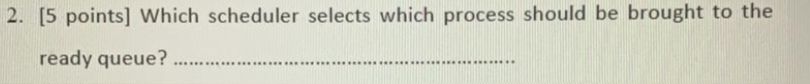  2. [5 points) Which scheduler selects which process should be brought