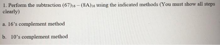  1. Perform the subtraction (67)16 -(8A)using the indicated methods (You must