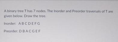  A binary tree Thas 7 nodes. The Inorder and Preorder traversals