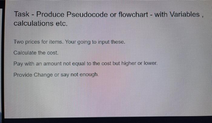  Task - Produce Pseudocode or flowchart - with Variables, calculations etc.