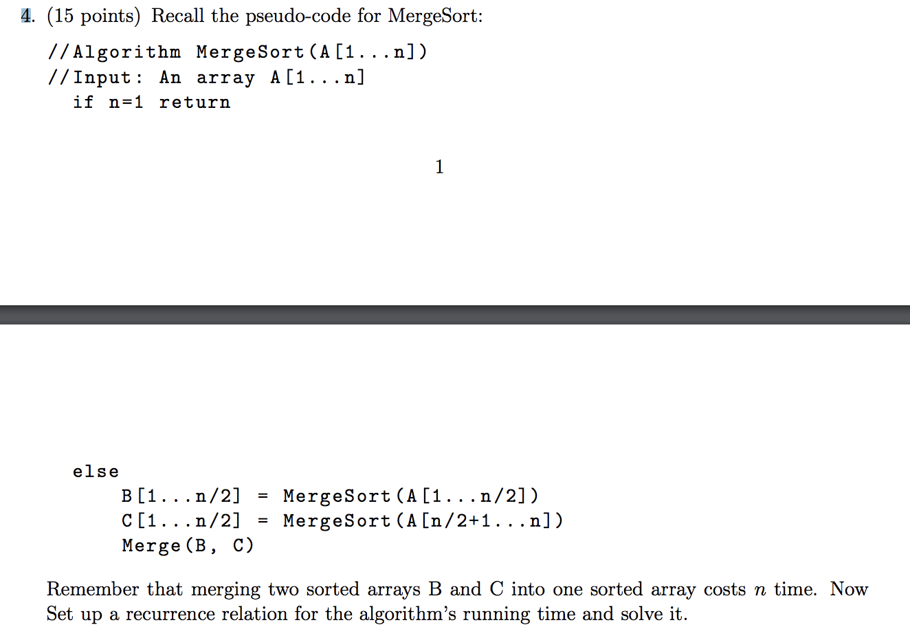  4. (15 points) Recall the pseudo-code for MergeSort: // Algorithm MergeSort