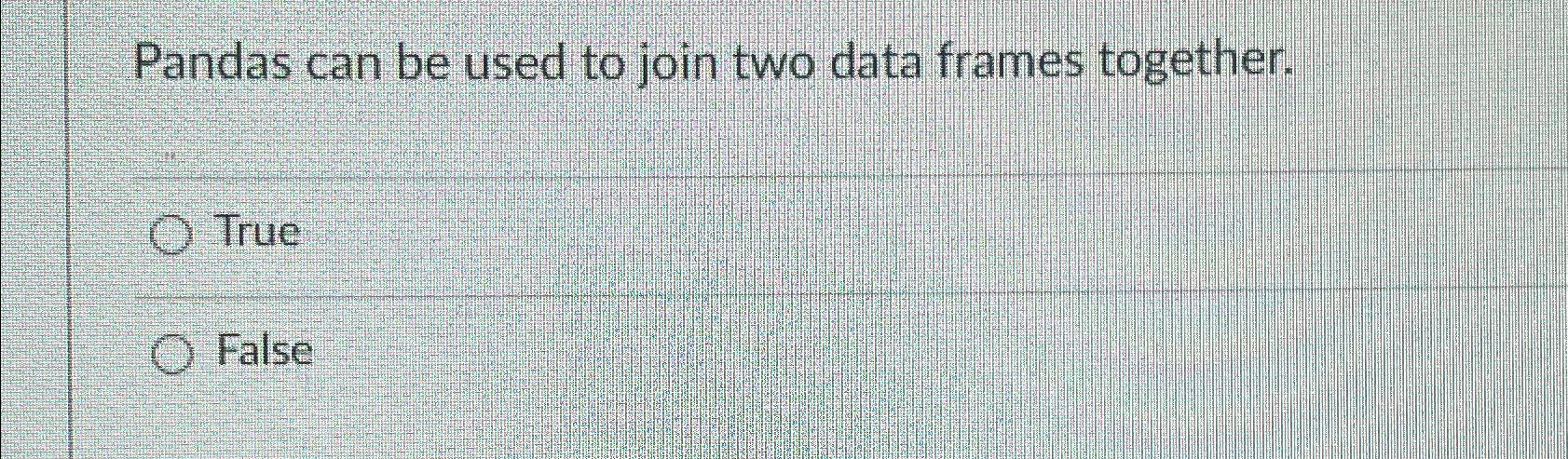  Pandas can be used to join two data frames together. True