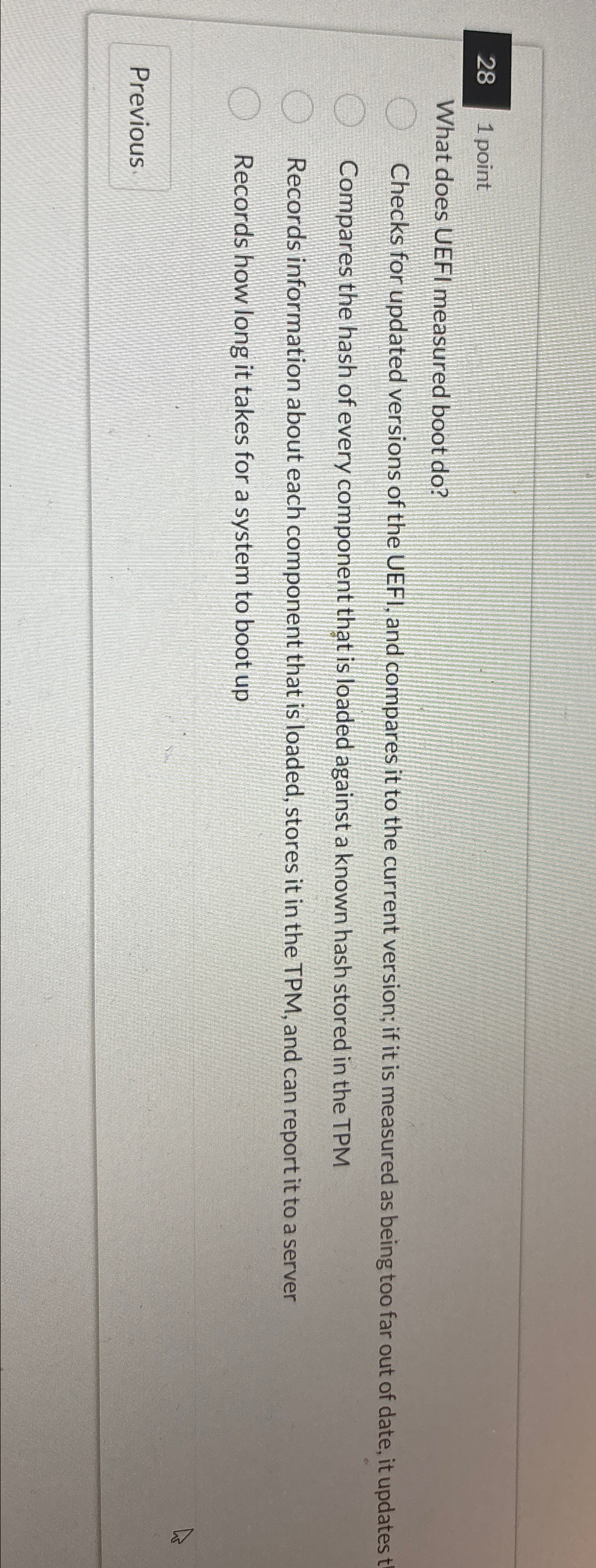  28 1 point What does UEFI measured boot do? Checks for