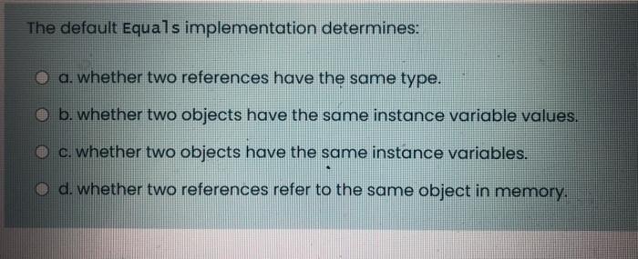  The default Equals implementation determines: a. whether two references have the