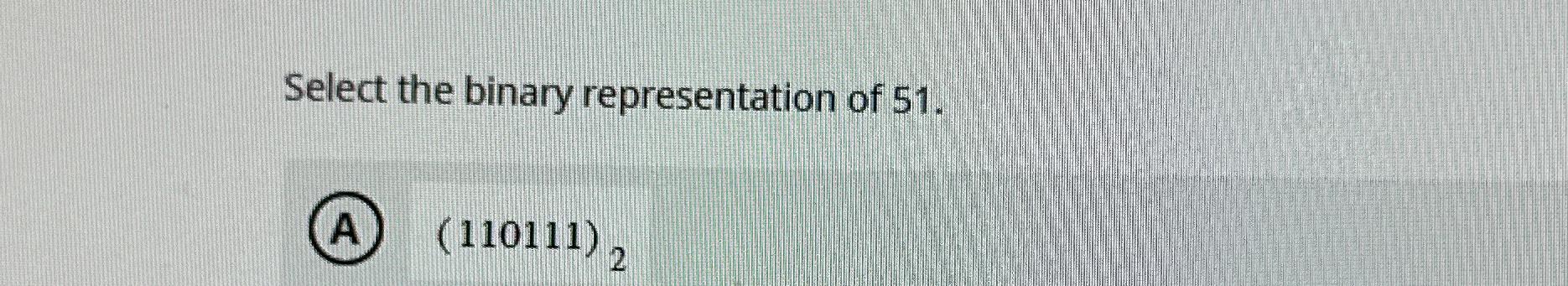  Select the binary representation of 51. (A)(110111)2 