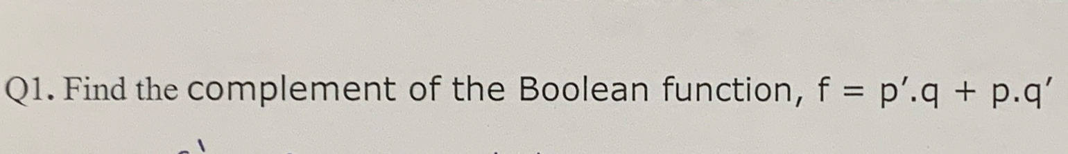  Q1. Find the complement of the Boolean function, f=p'.q+p*q' 