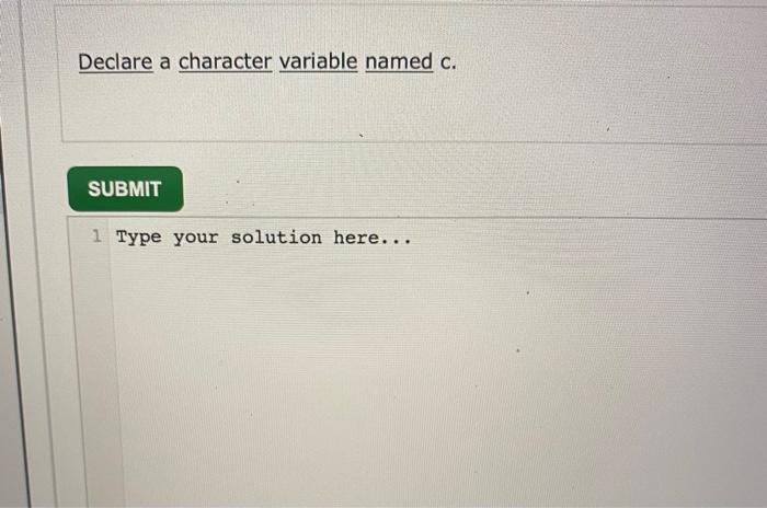 your solution here... Declare a character variable named c. SUBMIT 1 Type