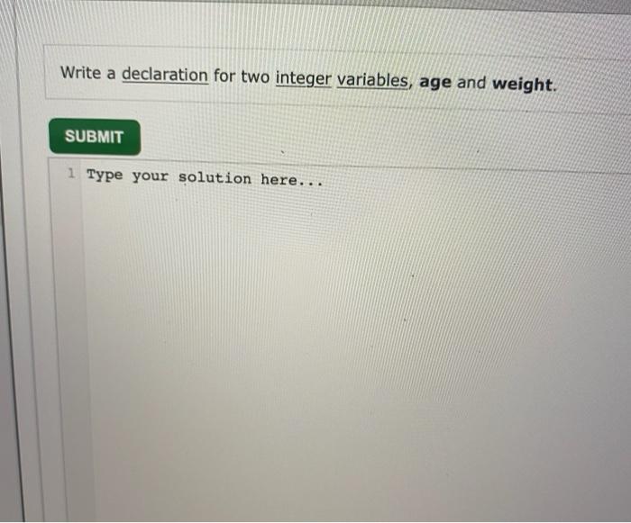 your solution here... Write a declaration for two integer variables, age and