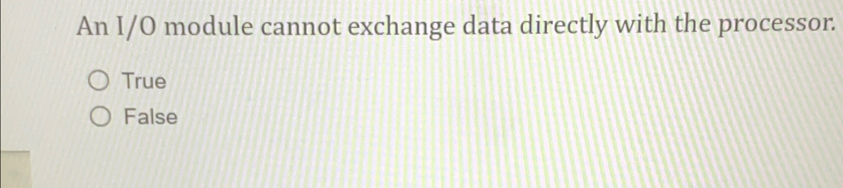  An I/O module cannot exchange data directly with the processor. True