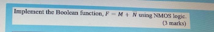  Implement the Boolean function, F =M + N using NMOS logic