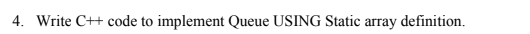  4. Write C++ code to implement Queue USING Static array definition