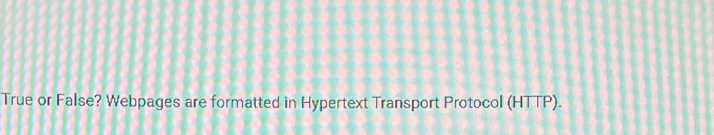  True or False? Webpages are formatted in Hypertext Transport Protocol (HTTP).