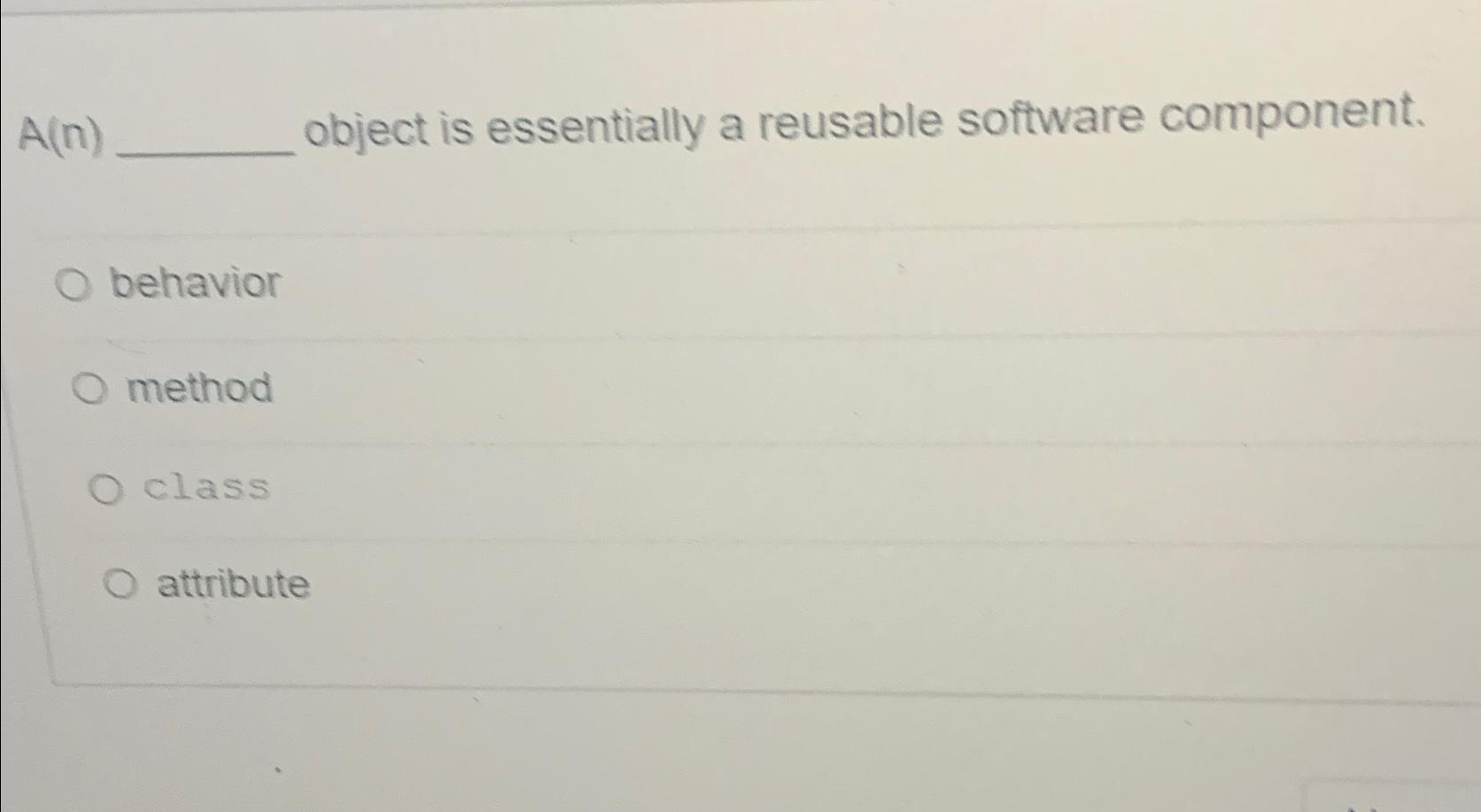  A(n) object is essentially a reusable software component. behavior method class