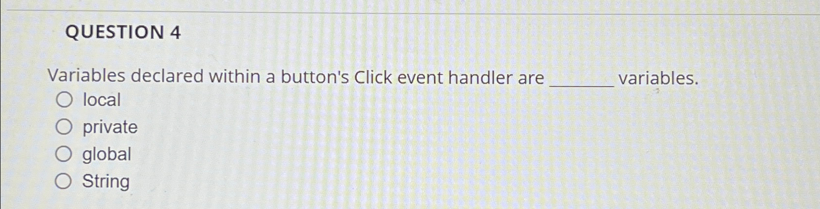  QUESTION 4 Variables declared within a button's Click event handler are