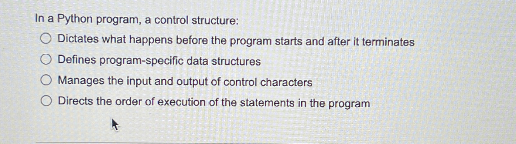  In a Python program, a control structure: Dictates what happens before