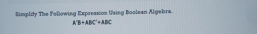  Simplify The Following Expression Using Boolean Algebra. A'B+ABC'+ABC 