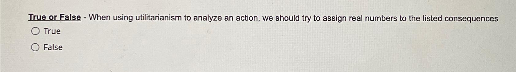  True or False - When using utilitarianism to analyze an action,