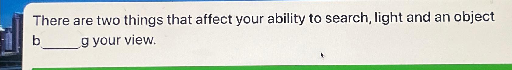  There are two things that affect your ability to search, light