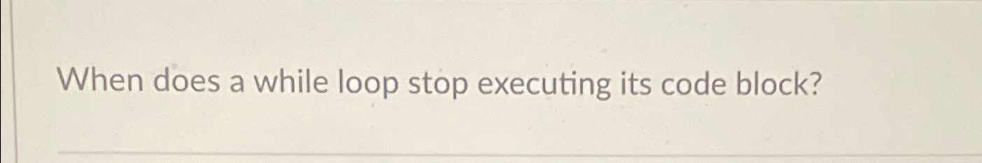  When does a while loop stop executing its code block? 