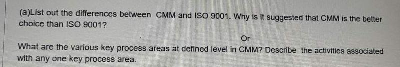 Do any one. (a)List out the differences between CMM and ISO 9001.
