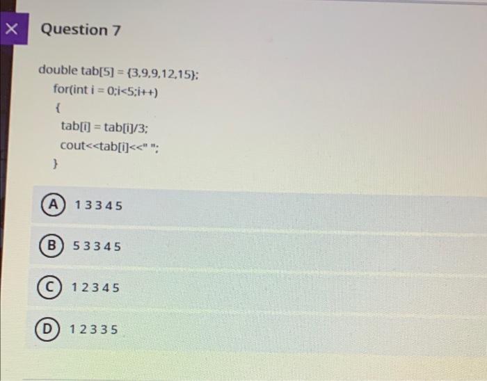 solution in c++ X Question 7 double tab[5] = {3,9,9,12,15); for(int i