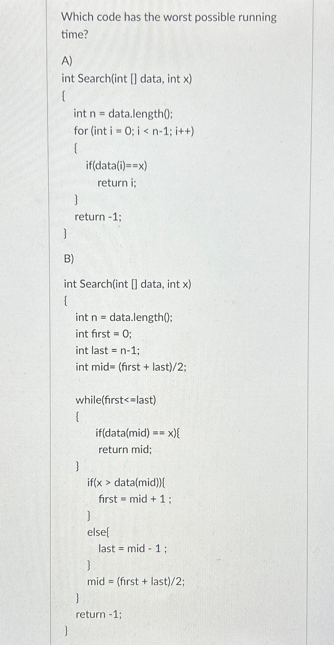  Which code has the worst possible running time? A) int Search(int