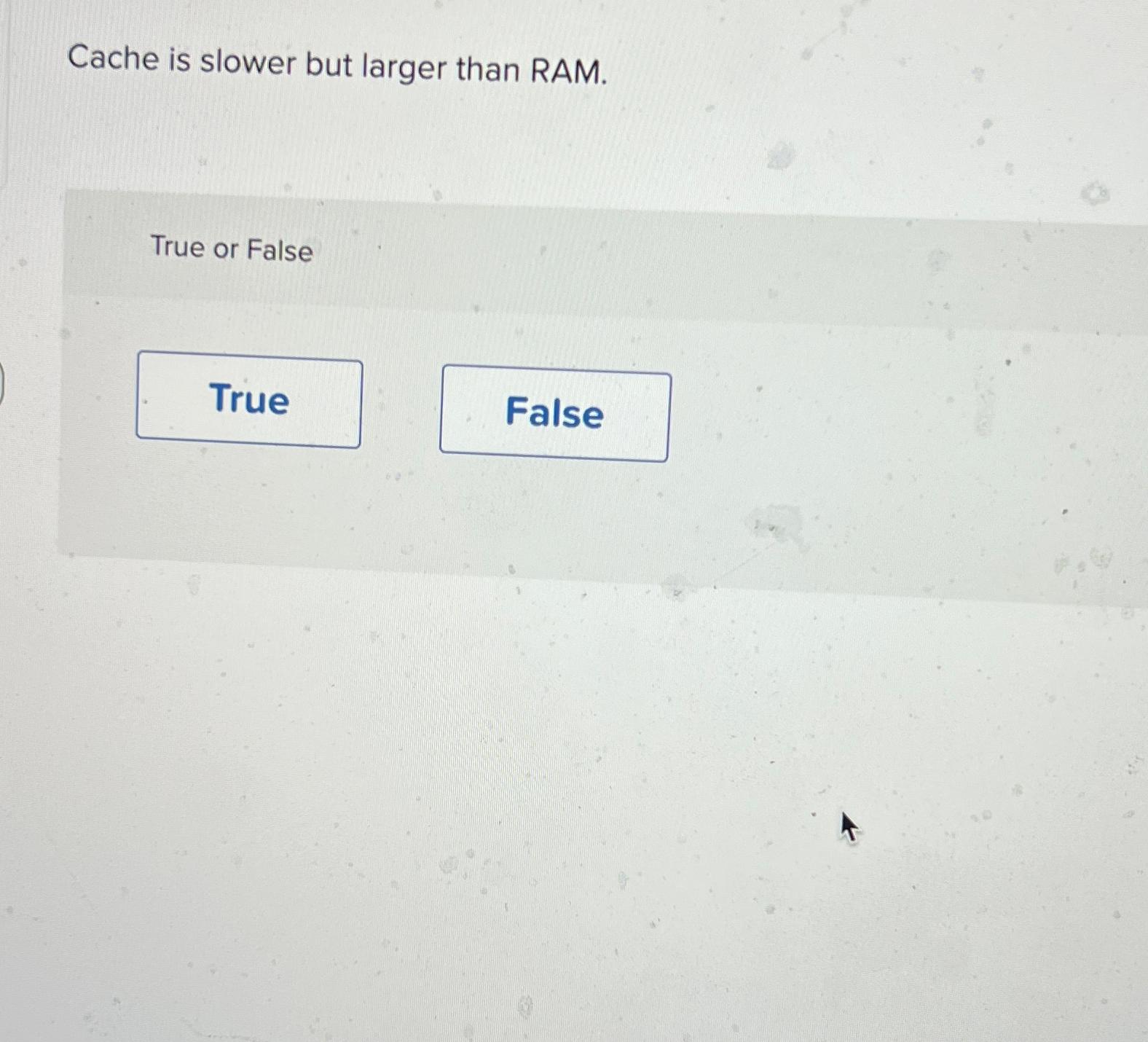  Cache is slower but larger than RAM. True or False 