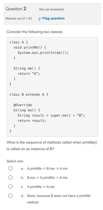 code: Consider the following two classes class A \{ void printMe() \{