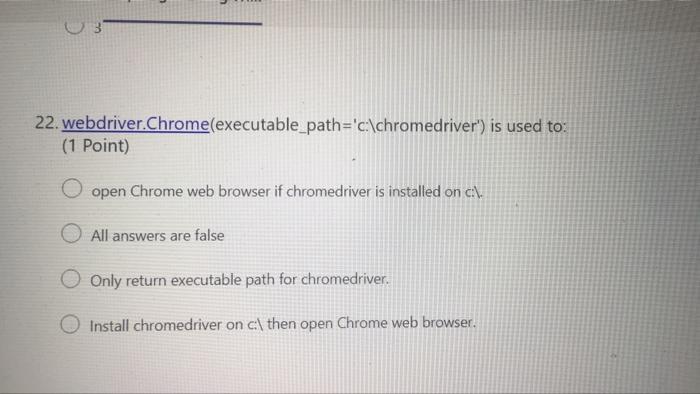 python 3 22. webdriver.Chrome(executable_path='c:\chromedriver') is used to: (1 Point) open Chrome web