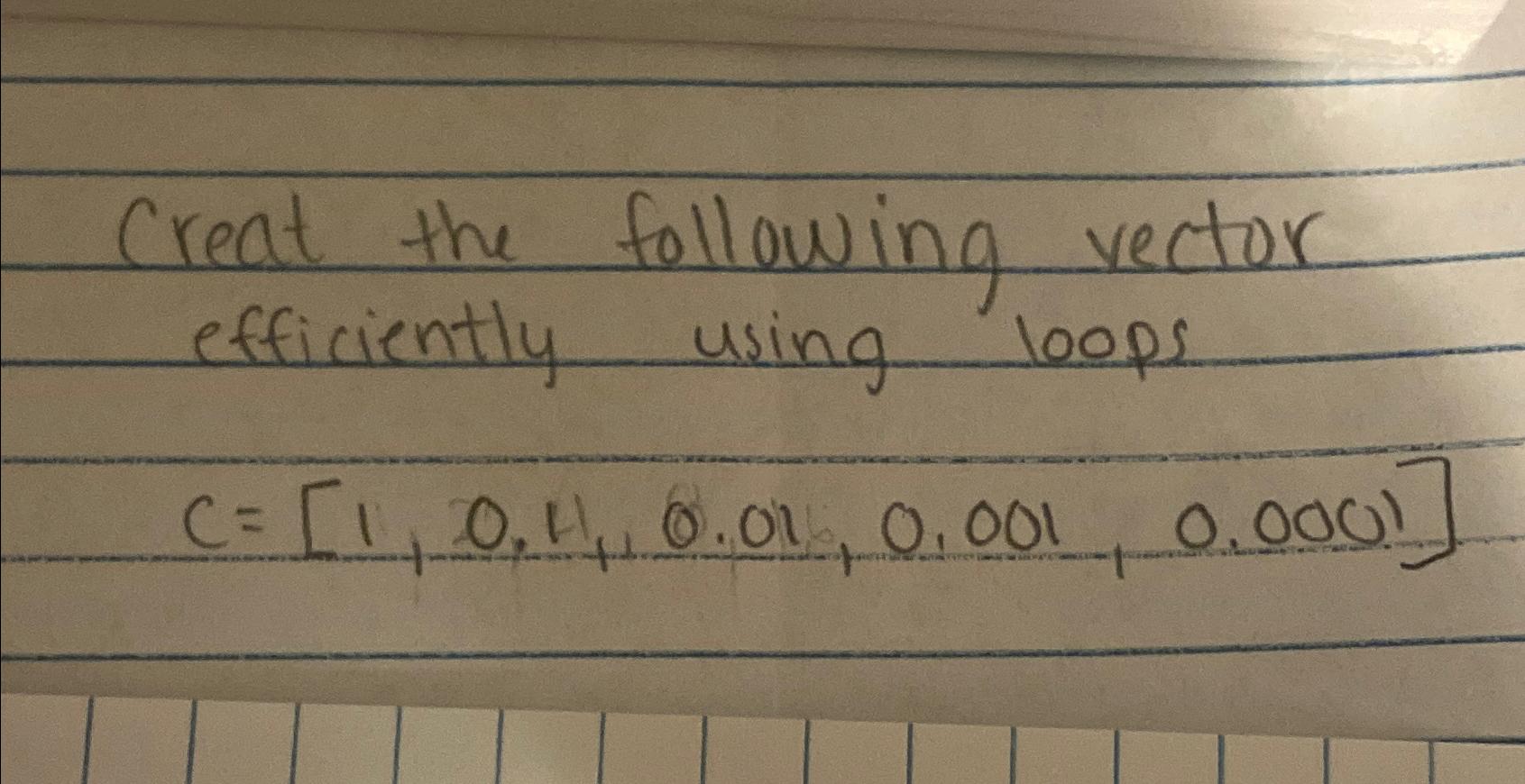  Creat the following vector efficiently using loops c=[1,0.4,0.01,0.001,0.0001] 