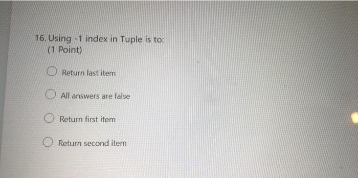 python 16. Using -1 index in Tuple is to: (1 Point) Return