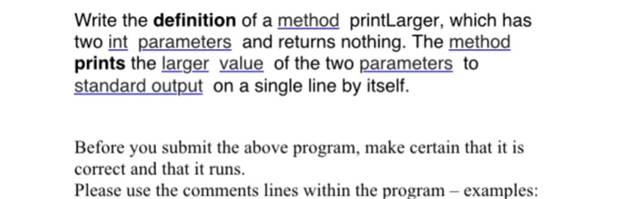  Need java code Write the definition of a method printLarger, which