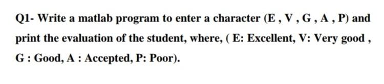  Q1- Write a matlab program to enter a character (E, V,G,A,P)
