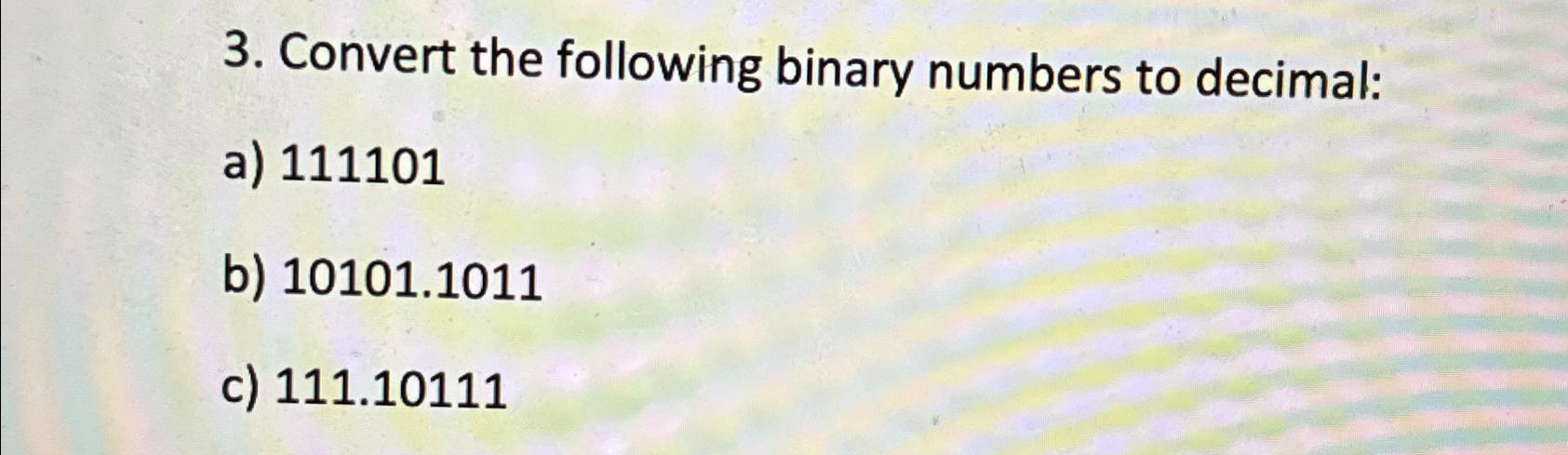  Convert the following binary numbers to decimal: a)111101 b)10101.1011 c)111.10111 